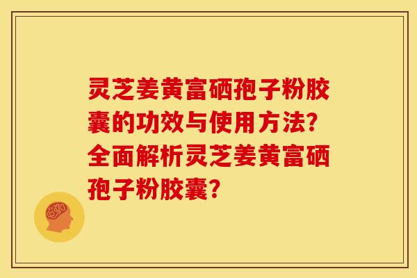 灵芝姜黄富硒孢子粉胶囊的功效与使用方法?全面解析灵芝姜黄富硒孢子粉胶囊?