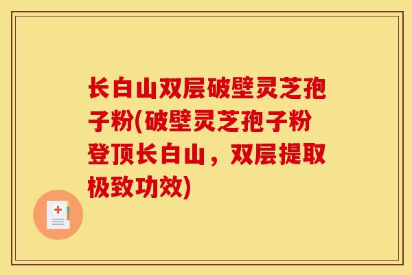 长白山双层破壁灵芝孢子粉(破壁灵芝孢子粉登顶长白山,双层提取极致功效)