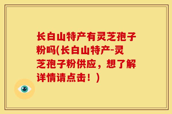 长白山特产有灵芝孢子粉吗(长白山特产-灵芝孢子粉供应，想了解详情请点击！)