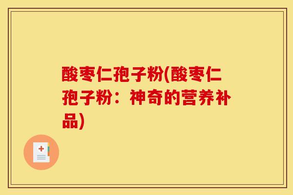 酸枣仁孢子粉(酸枣仁孢子粉：神奇的营养补品)