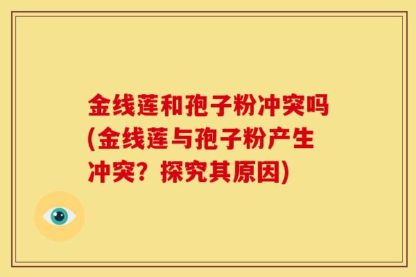 金线莲和孢子粉冲突吗(金线莲与孢子粉产生冲突?探究其原因)