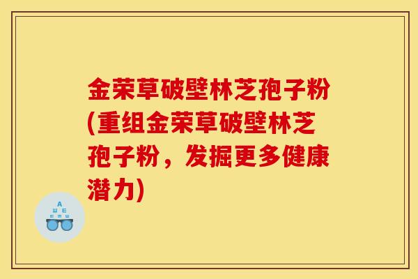 金荣草破壁林芝孢子粉(重组金荣草破壁林芝孢子粉，发掘更多健康潜力)