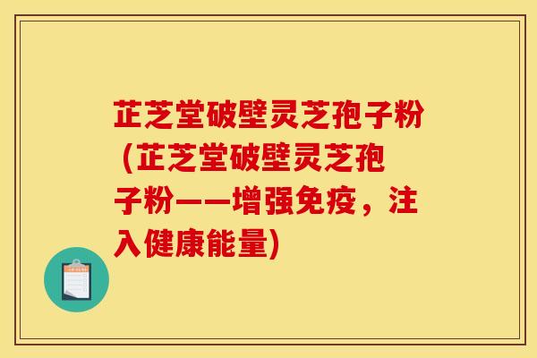 芷芝堂破壁灵芝孢子粉 (芷芝堂破壁灵芝孢子粉——增强免疫,注入健康能量)