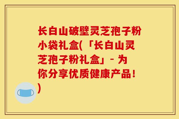 长白山破壁灵芝孢子粉小袋礼盒(「长白山灵芝孢子粉礼盒」- 为你分享优质健康产品！)