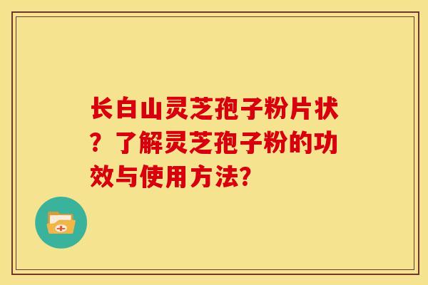 长白山灵芝孢子粉片状?了解灵芝孢子粉的功效与使用方法?