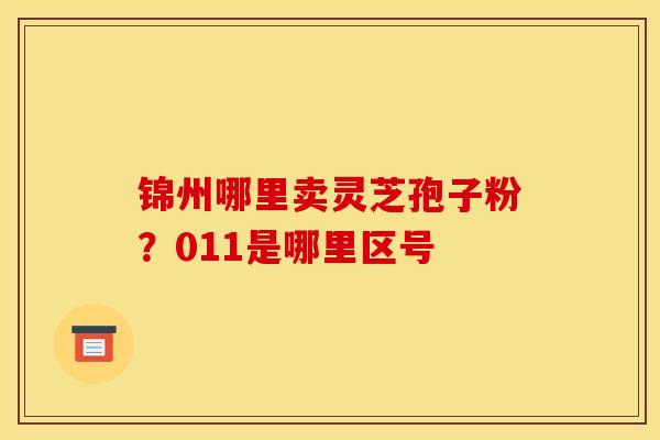 锦州哪里卖灵芝孢子粉?011是哪里区号