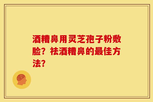 酒糟鼻用灵芝孢子粉敷脸？祛酒糟鼻的最佳方法？