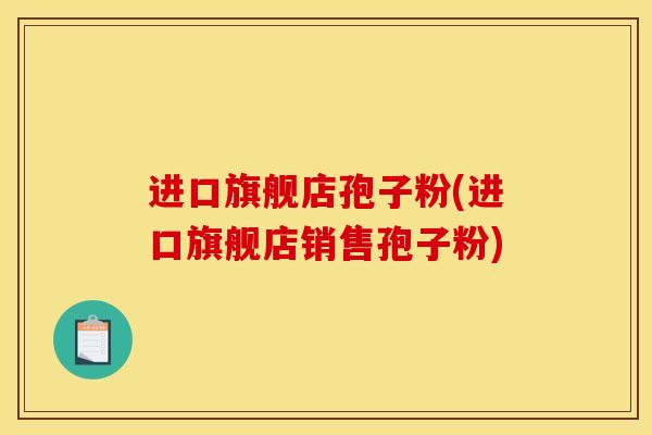 进口旗舰店孢子粉(进口旗舰店销售孢子粉)
