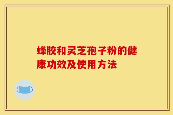 蜂胶和灵芝孢子粉的健康功效及使用方法