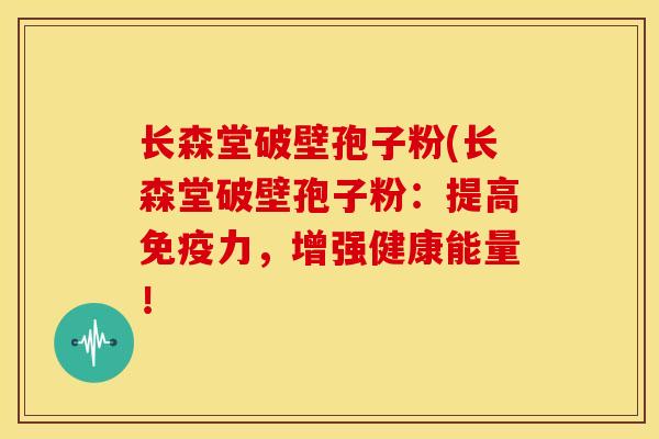 长森堂破壁孢子粉(长森堂破壁孢子粉：提高免疫力，增强健康能量！