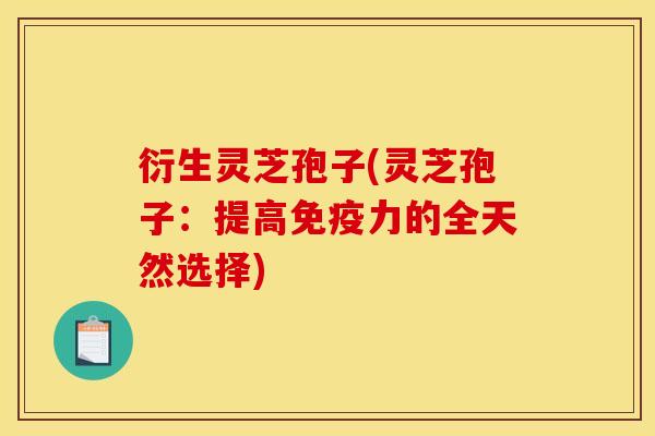 衍生灵芝孢子(灵芝孢子:提高免疫力的全天然选择)