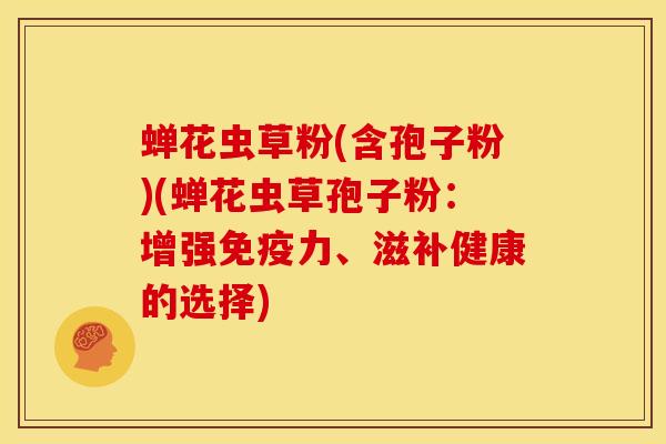 蝉花虫草粉(含孢子粉)(蝉花虫草孢子粉:增强免疫力、滋补健康的选择)
