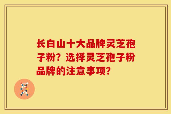 长白山十大品牌灵芝孢子粉?选择灵芝孢子粉品牌的注意事项?
