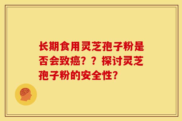 长期食用灵芝孢子粉是否会致癌??探讨灵芝孢子粉的安全性?