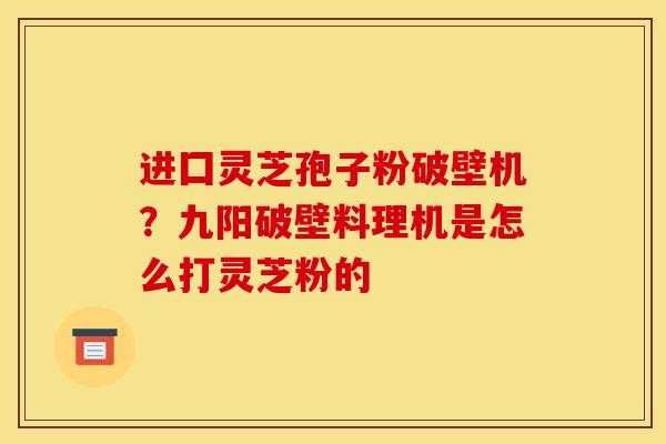 进囗灵芝孢子粉破壁机?九阳破壁料理机是怎么打灵芝粉的
