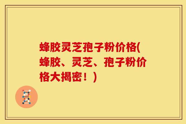 蜂胶灵芝孢子粉价格(蜂胶、灵芝、孢子粉价格大揭密!)