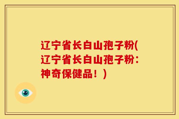 辽宁省长白山孢子粉(辽宁省长白山孢子粉:神奇保健品!)