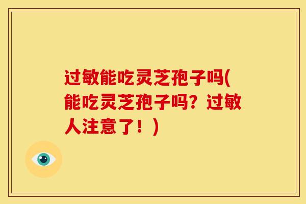 过敏能吃灵芝孢子吗(能吃灵芝孢子吗？过敏人注意了！)