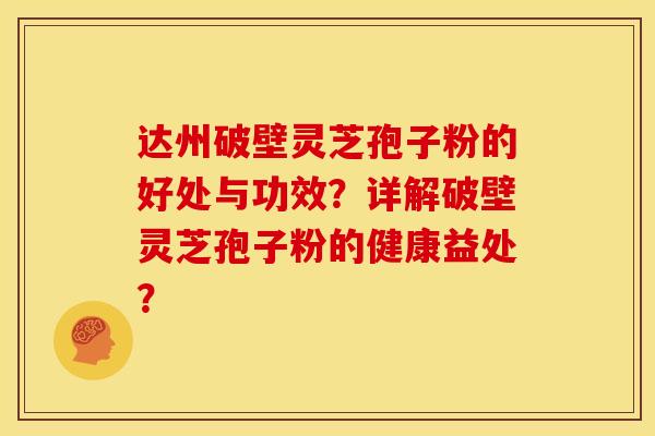 达州破壁灵芝孢子粉的好处与功效?详解破壁灵芝孢子粉的健康益处?