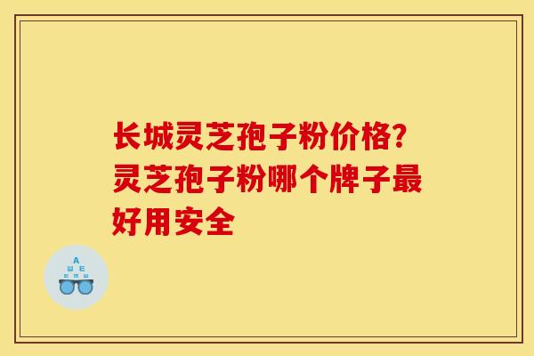 长城灵芝孢子粉价格?灵芝孢子粉哪个牌子最好用安全