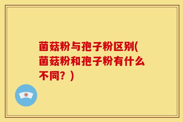 菌菇粉与孢子粉区别(菌菇粉和孢子粉有什么不同？)