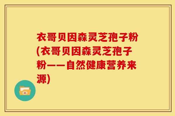 衣哥贝因森灵芝孢子粉(衣哥贝因森灵芝孢子粉——自然健康营养来源)