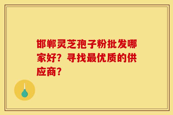 邯郸灵芝孢子粉批发哪家好？寻找最优质的供应商？