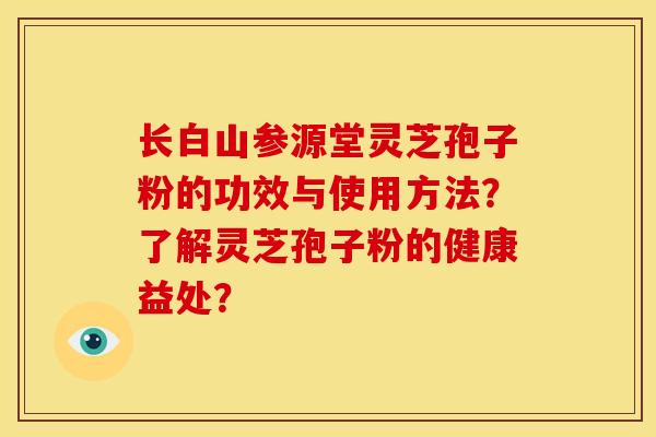 长白山参源堂灵芝孢子粉的功效与使用方法？了解灵芝孢子粉的健康益处？