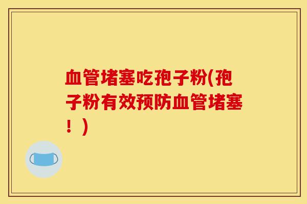 血管堵塞吃孢子粉(孢子粉有效预防血管堵塞!)