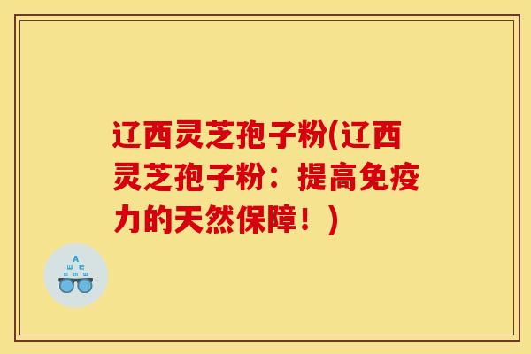 辽西灵芝孢子粉(辽西灵芝孢子粉：提高免疫力的天然保障！)