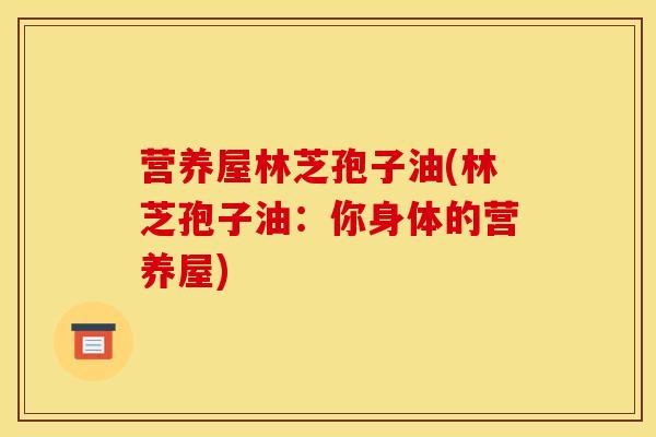 营养屋林芝孢子油(林芝孢子油:你身体的营养屋)