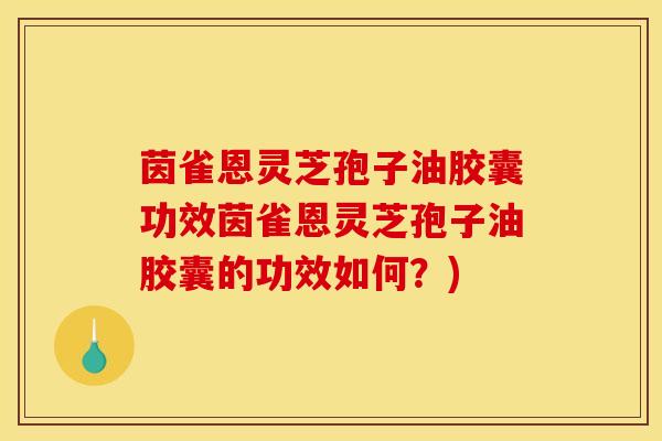 茵雀恩灵芝孢子油胶囊功效茵雀恩灵芝孢子油胶囊的功效如何?)