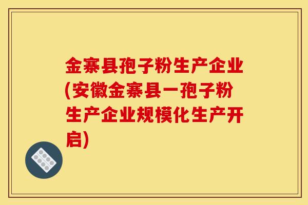 金寨县孢子粉生产企业(安徽金寨县一孢子粉生产企业规模化生产开启)
