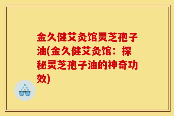 金久健艾灸馆灵芝孢子油(金久健艾灸馆:探秘灵芝孢子油的神奇功效)