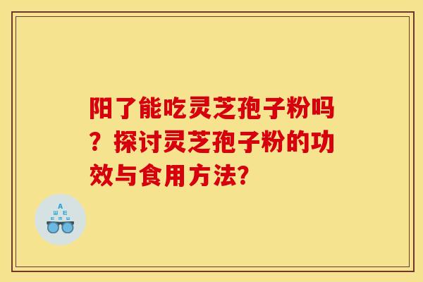 阳了能吃灵芝孢子粉吗?探讨灵芝孢子粉的功效与食用方法?