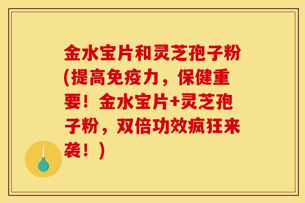 金水宝片和灵芝孢子粉(提高免疫力,保健重要!金水宝片+灵芝孢子粉,双倍功效疯狂来袭!)