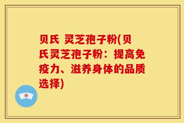 贝氏 灵芝孢子粉(贝氏灵芝孢子粉：提高免疫力、滋养身体的品质选择)