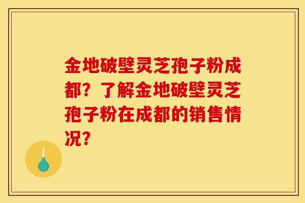 金地破壁灵芝孢子粉成都?了解金地破壁灵芝孢子粉在成都的销售情况?