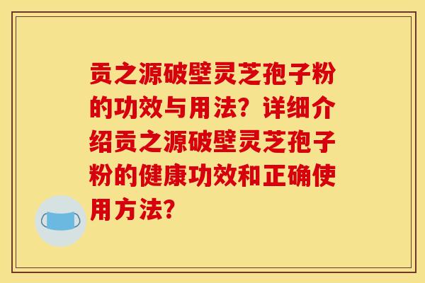 贡之源破壁灵芝孢子粉的功效与用法？详细介绍贡之源破壁灵芝孢子粉的健康功效和正确使用方法？