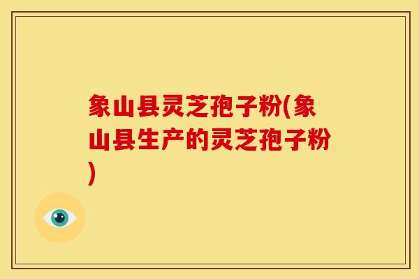 象山县灵芝孢子粉(象山县生产的灵芝孢子粉)