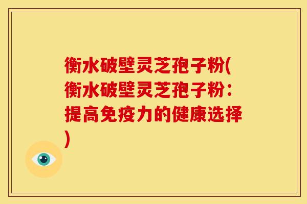衡水破壁灵芝孢子粉(衡水破壁灵芝孢子粉：提高免疫力的健康选择)