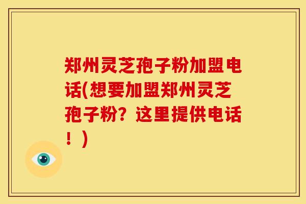 郑州灵芝孢子粉加盟电话(想要加盟郑州灵芝孢子粉？这里提供电话！)