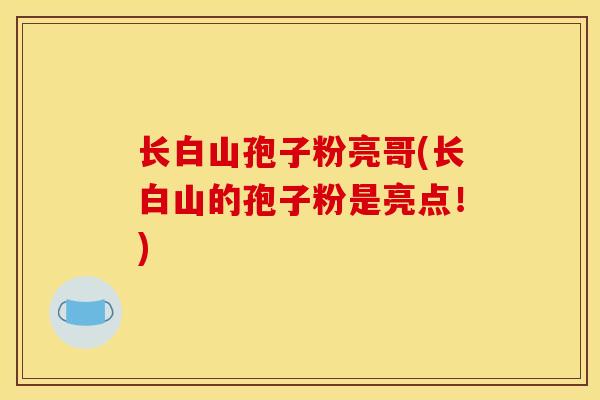 长白山孢子粉亮哥(长白山的孢子粉是亮点!)