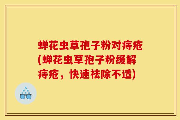 蝉花虫草孢子粉对痔疮(蝉花虫草孢子粉缓解痔疮,快速祛除不适)