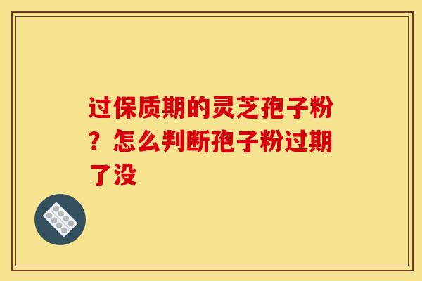 过保质期的灵芝孢子粉？怎么判断孢子粉过期了没