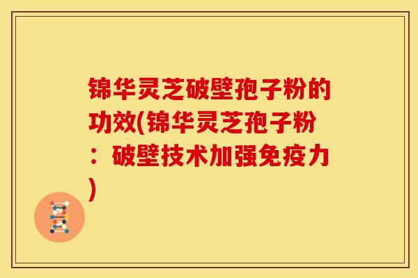 锦华灵芝破壁孢子粉的功效(锦华灵芝孢子粉:破壁技术加强免疫力)