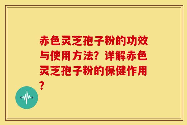 赤色灵芝孢子粉的功效与使用方法?详解赤色灵芝孢子粉的保健作用?