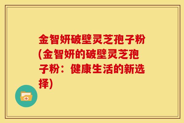 金智妍破壁灵芝孢子粉(金智妍的破壁灵芝孢子粉:健康生活的新选择)