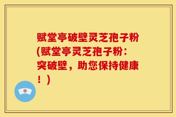 赋堂亭破壁灵芝孢子粉(赋堂亭灵芝孢子粉：突破壁，助您保持健康！)