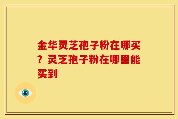 金华灵芝孢子粉在哪买？灵芝孢子粉在哪里能买到